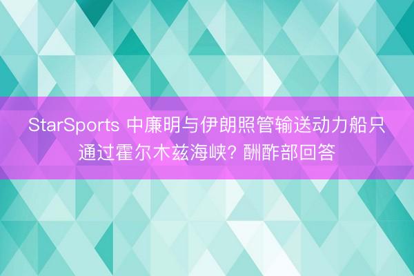 StarSports 中廉明与伊朗照管输送动力船只通过霍尔木兹海峡? 酬酢部回答