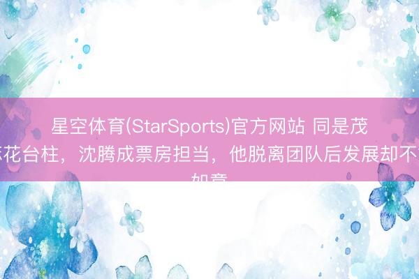 星空体育(StarSports)官方网站 同是茂盛麻花台柱，沈腾成票房担当，他脱离团队后发展却不如意