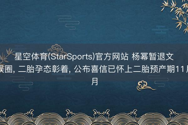 星空体育(StarSports)官方网站 杨幂暂退文娱圈, 二胎孕态彰着, 公布喜信已怀上二胎预产期11月
