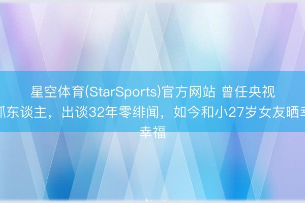 星空体育(StarSports)官方网站 曾任央视主抓东谈主，出谈32年零绯闻，如今和小27岁女友晒幸福