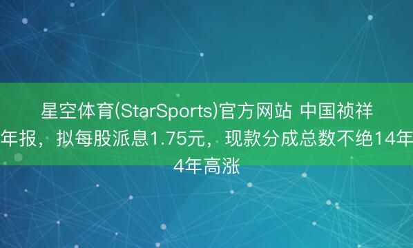 星空体育(StarSports)官方网站 中国祯祥公布年报，拟每股派息1.75元，现款分成总数不绝14年高涨