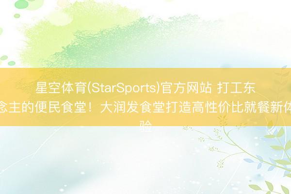 星空体育(StarSports)官方网站 打工东说念主的便民食堂！大润发食堂打造高性价比就餐新体验