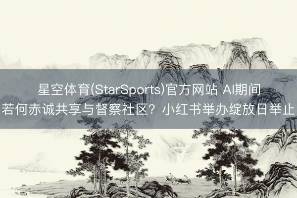 星空体育(StarSports)官方网站 AI期间若何赤诚共享与督察社区？小红书举办绽放日举止