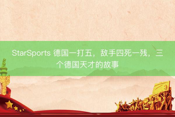 StarSports 德国一打五，敌手四死一残，三个德国天才的故事