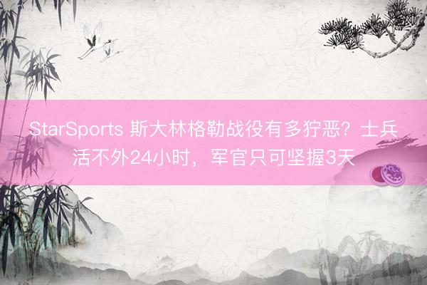 StarSports 斯大林格勒战役有多狞恶？士兵活不外24小时，军官只可坚握3天