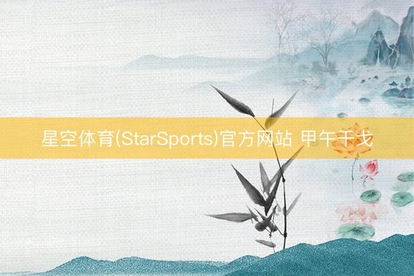 星空体育(StarSports)官方网站 甲午干戈