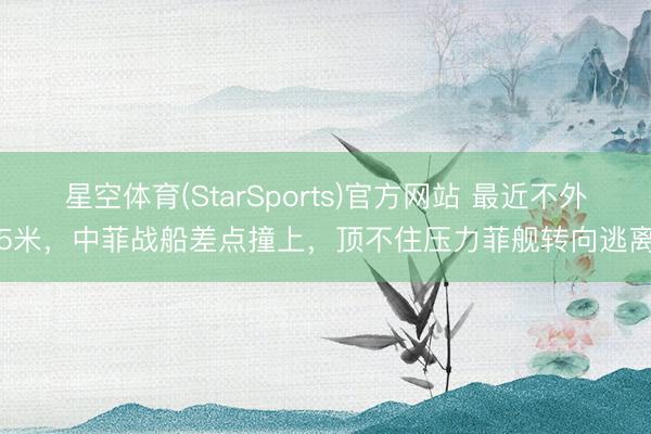 星空体育(StarSports)官方网站 最近不外5米，中菲战船差点撞上，顶不住压力菲舰转向逃离