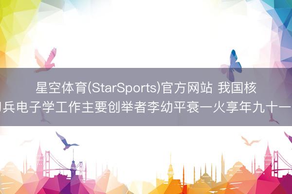 星空体育(StarSports)官方网站 我国核刀兵电子学工作主要创举者李幼平衰一火享年九十一岁