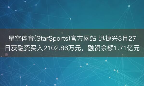星空体育(StarSports)官方网站 迅捷兴3月27日获融资买入2102.86万元，融资余额1.71亿元