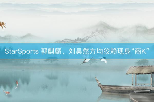 StarSports 郭麒麟、刘昊然方均狡赖现身“商K”