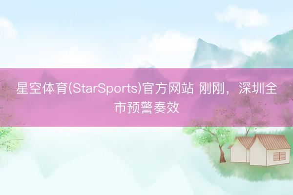 星空体育(StarSports)官方网站 刚刚，深圳全市预警奏效