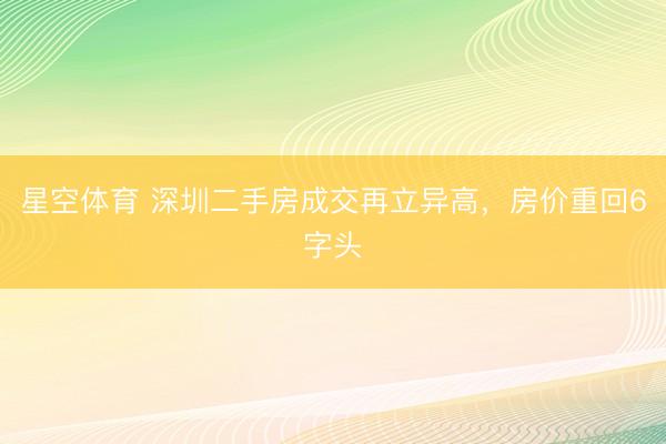 星空体育 深圳二手房成交再立异高，房价重回6字头