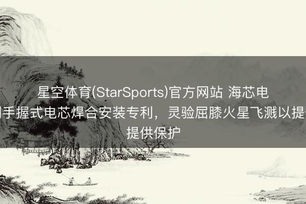 星空体育(StarSports)官方网站 海芯电板取到手握式电芯焊合安装专利，灵验屈膝火星飞溅以提供保护