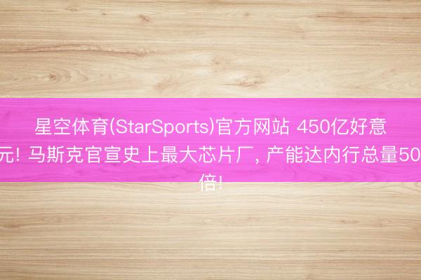 星空体育(StarSports)官方网站 450亿好意思元! 马斯克官宣史上最大芯片厂, 产能达内行总量50倍!