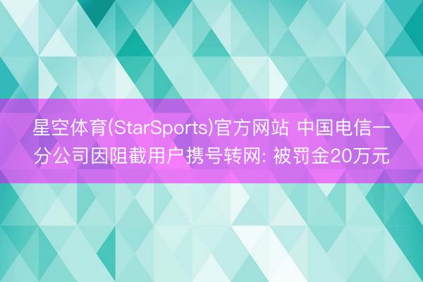 星空体育(StarSports)官方网站 中国电信一分公司因阻截用户携号转网: 被罚金20万元