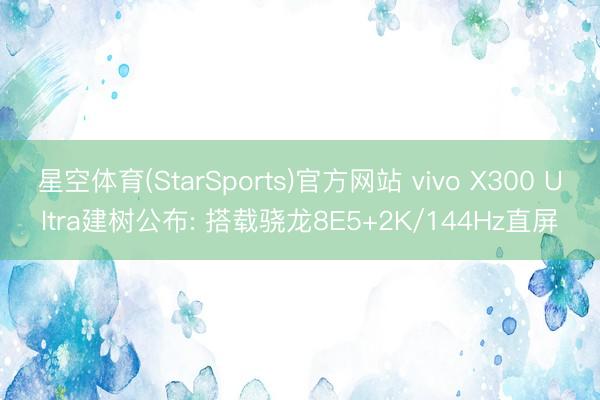 星空体育(StarSports)官方网站 vivo X300 Ultra建树公布: 搭载骁龙8E5+2K/144Hz直屏
