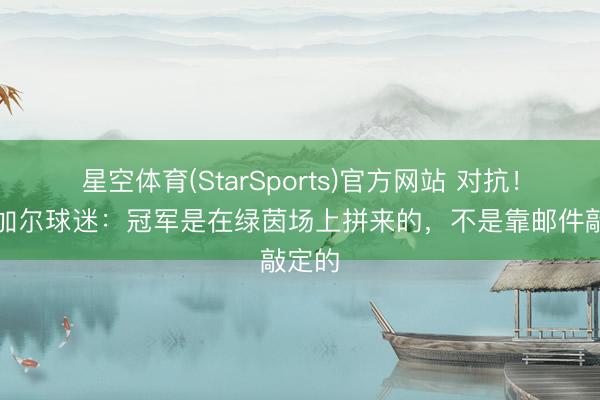 星空体育(StarSports)官方网站 对抗！塞内加尔球迷：冠军是在绿茵场上拼来的，不是靠邮件敲定的