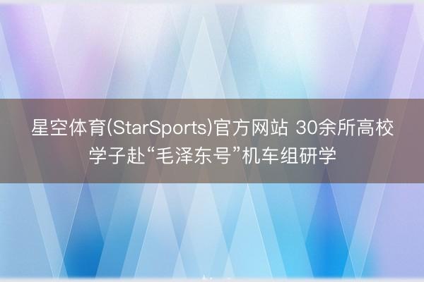 星空体育(StarSports)官方网站 30余所高校学子赴“毛泽东号”机车组研学