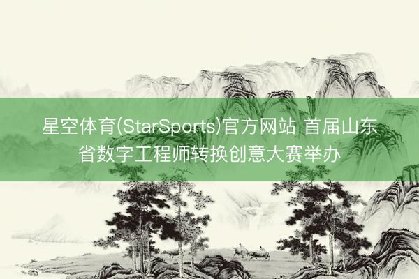 星空体育(StarSports)官方网站 首届山东省数字工程师转换创意大赛举办