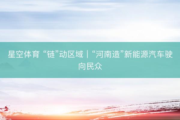星空体育 “链”动区域｜“河南造”新能源汽车驶向民众