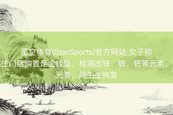 星空体育(StarSports)官方网站 女子称在清远周生生门店购置足金挂坠，检测出铁、银、钯等元素，周生生恢复