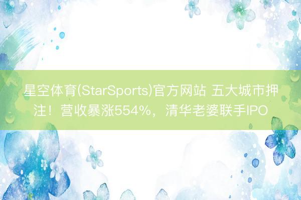 星空体育(StarSports)官方网站 五大城市押注！营收暴涨554%，清华老婆联手IPO