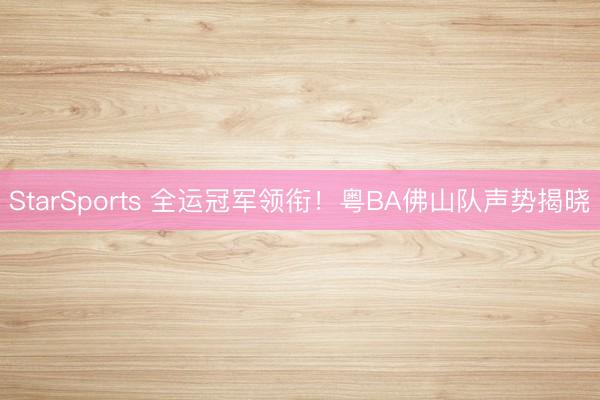 StarSports 全运冠军领衔！粤BA佛山队声势揭晓