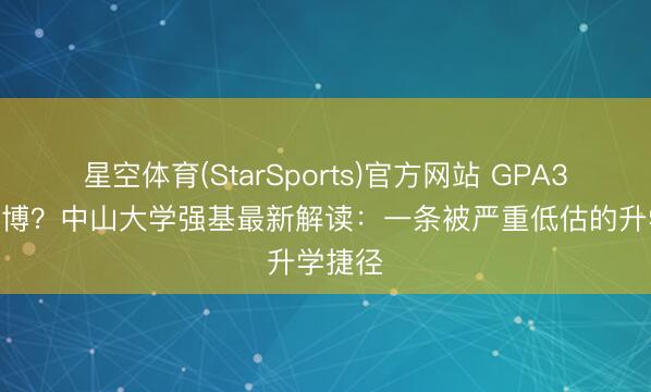 星空体育(StarSports)官方网站 GPA3.0即读博？中山大学强基最新解读：一条被严重低估的升学捷径
