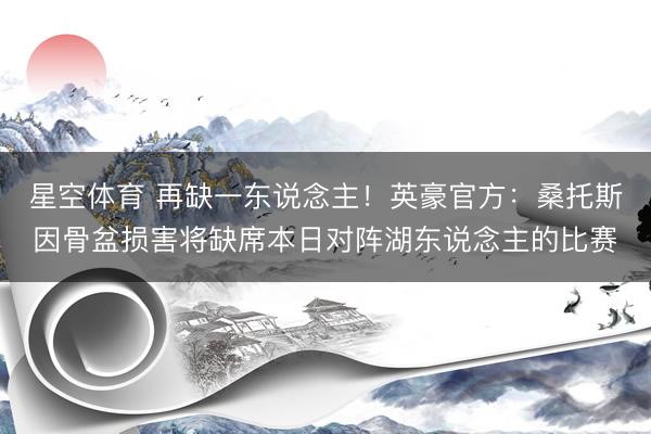 星空体育 再缺一东说念主！英豪官方：桑托斯因骨盆损害将缺席本日对阵湖东说念主的比赛