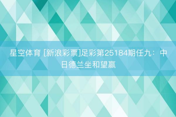 星空体育 [新浪彩票]足彩第25184期任九：中日德兰坐和望赢