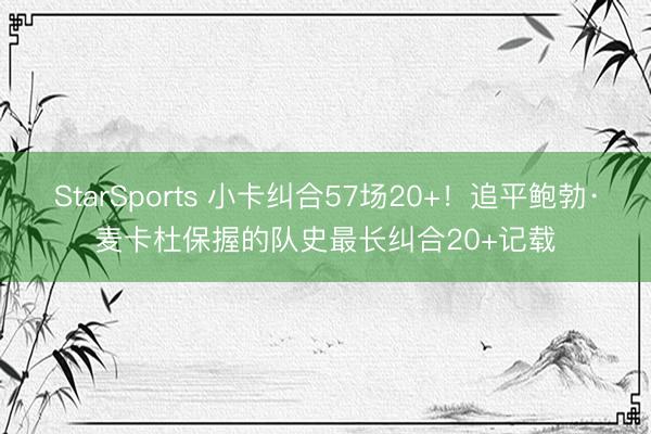 StarSports 小卡纠合57场20+！追平鲍勃·麦卡杜保握的队史最长纠合20+记载