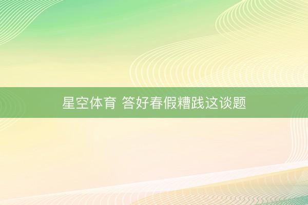 星空体育 答好春假糟践这谈题