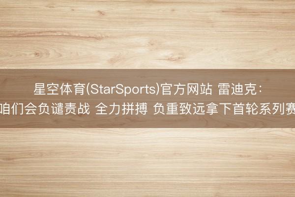 星空体育(StarSports)官方网站 雷迪克：咱们会负谴责战 全力拼搏 负重致远拿下首轮系列赛
