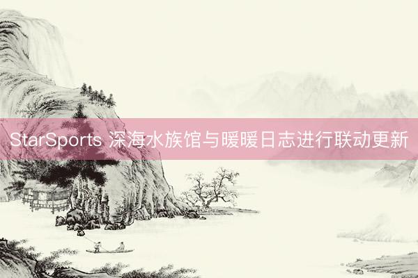 StarSports 深海水族馆与暖暖日志进行联动更新
