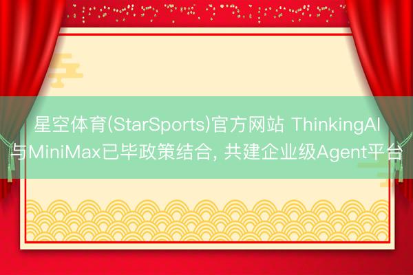 星空体育(StarSports)官方网站 ThinkingAI与MiniMax已毕政策结合, 共建企业级Agent平台