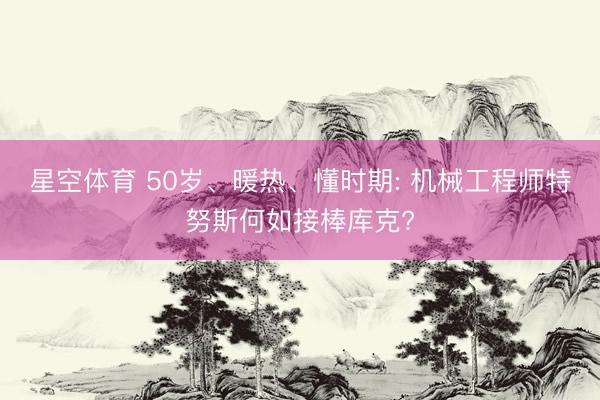 星空体育 50岁、暖热、懂时期: 机械工程师特努斯何如接棒库克?