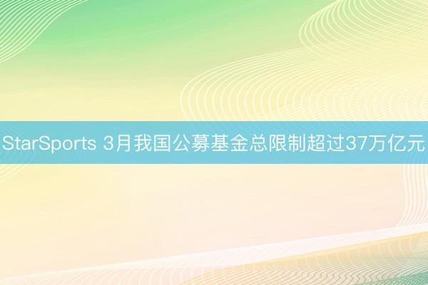 StarSports 3月我国公募基金总限制超过37万亿元