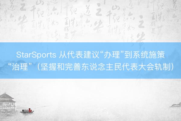 StarSports 从代表建议“办理”到系统施策“治理”（坚握和完善东说念主民代表大会轨制）