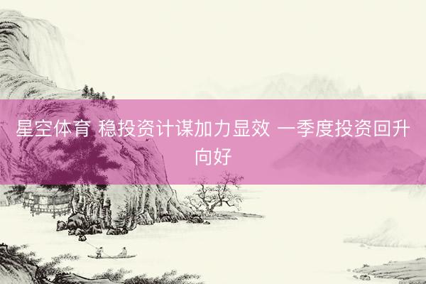 星空体育 稳投资计谋加力显效 一季度投资回升向好