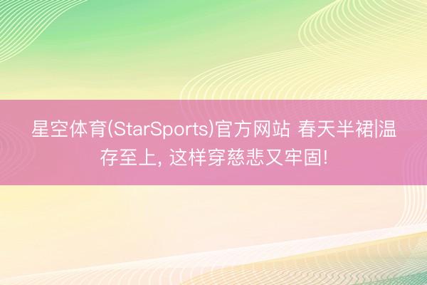 星空体育(StarSports)官方网站 春天半裙|温存至上, 这样穿慈悲又牢固!