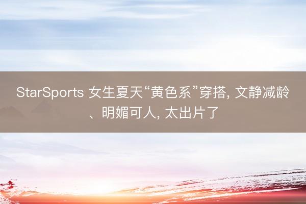 StarSports 女生夏天“黄色系”穿搭, 文静减龄、明媚可人, 太出片了