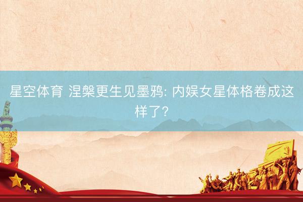 星空体育 涅槃更生见墨鸦: 内娱女星体格卷成这样了?