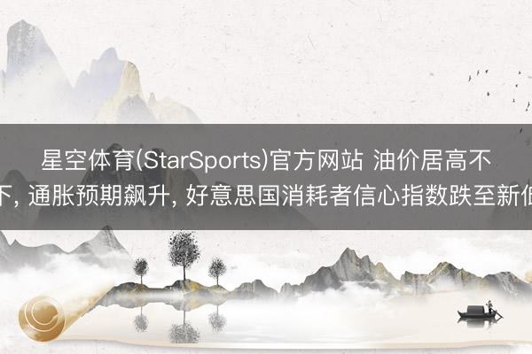 星空体育(StarSports)官方网站 油价居高不下, 通胀预期飙升, 好意思国消耗者信心指数跌至新低