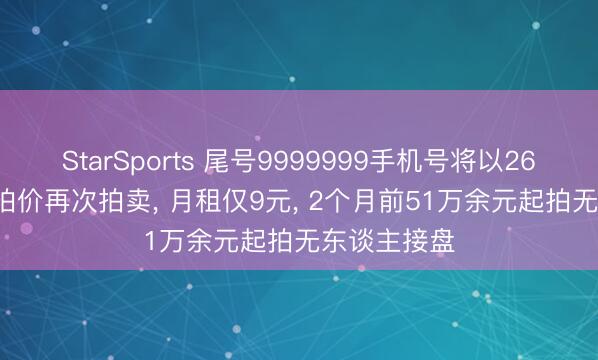 StarSports 尾号9999999手机号将以26.6833万起拍价再次拍卖, 月租仅9元, 2个月前51万余元起拍无东谈主接盘