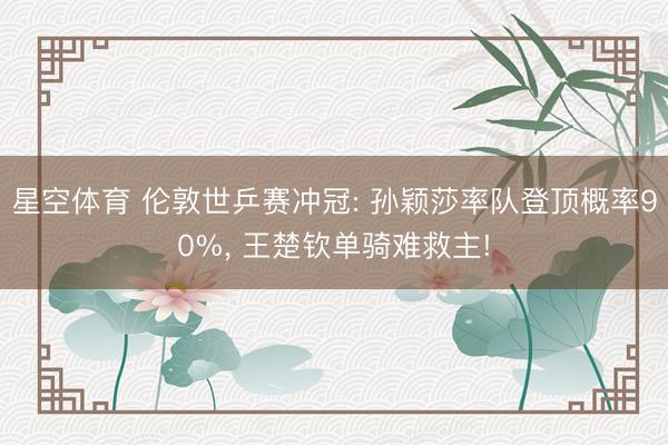 星空体育 伦敦世乒赛冲冠: 孙颖莎率队登顶概率90%, 王楚钦单骑难救主!