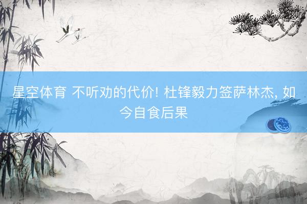 星空体育 不听劝的代价! 杜锋毅力签萨林杰, 如今自食后果