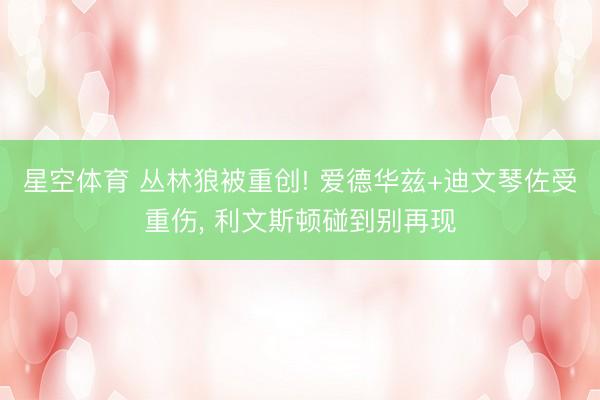 星空体育 丛林狼被重创! 爱德华兹+迪文琴佐受重伤, 利文斯顿碰到别再现