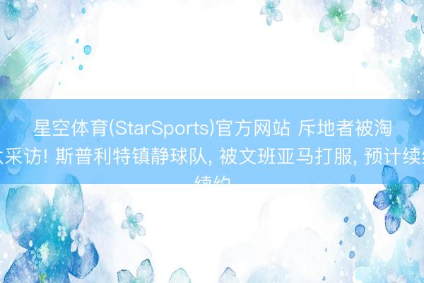 星空体育(StarSports)官方网站 斥地者被淘汰采访! 斯普利特镇静球队, 被文班亚马打服, 预计续约