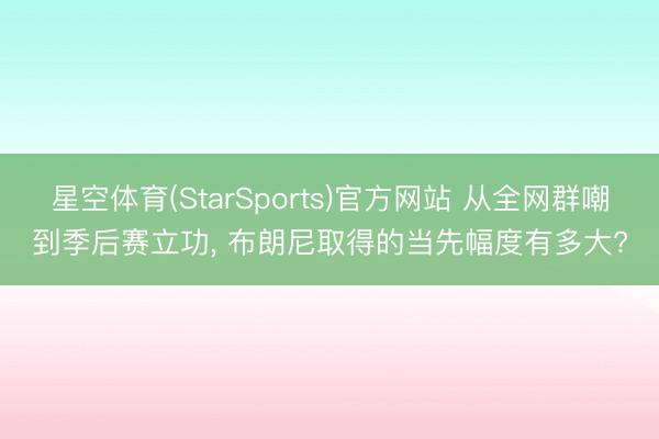 星空体育(StarSports)官方网站 从全网群嘲到季后赛立功, 布朗尼取得的当先幅度有多大?
