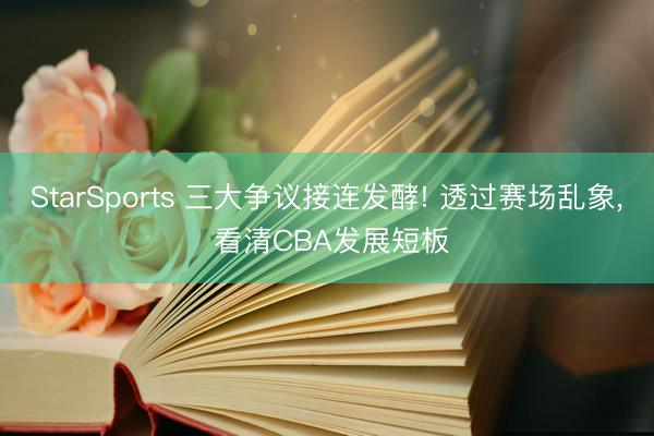 StarSports 三大争议接连发酵! 透过赛场乱象, 看清CBA发展短板